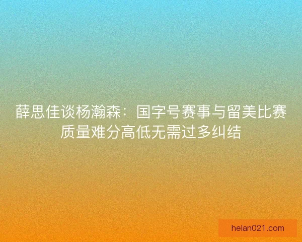 薛思佳谈杨瀚森：国字号赛事与留美比赛质量难分高低无需过多纠结