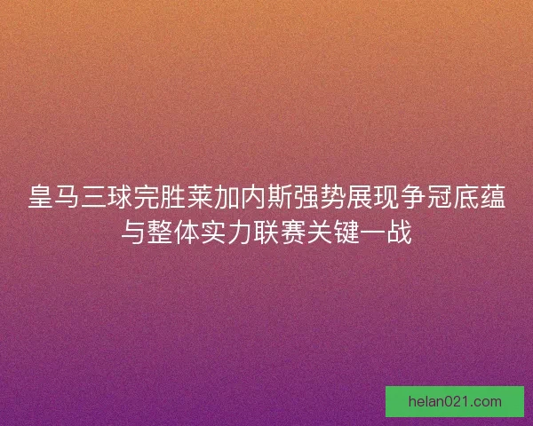 皇马三球完胜莱加内斯强势展现争冠底蕴与整体实力联赛关键一战 皇马三球完胜莱加内斯强势展现争冠底蕴与整体实力联赛关键一战