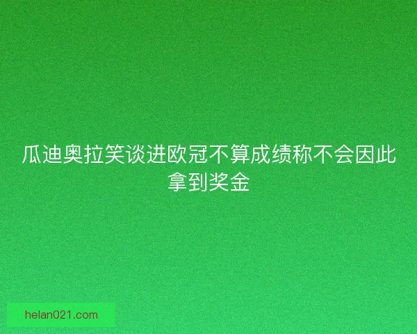瓜迪奥拉笑谈进欧冠不算成绩称不会因此拿到奖金 瓜迪奥拉笑谈进欧冠不算成绩称不会因此拿到奖金