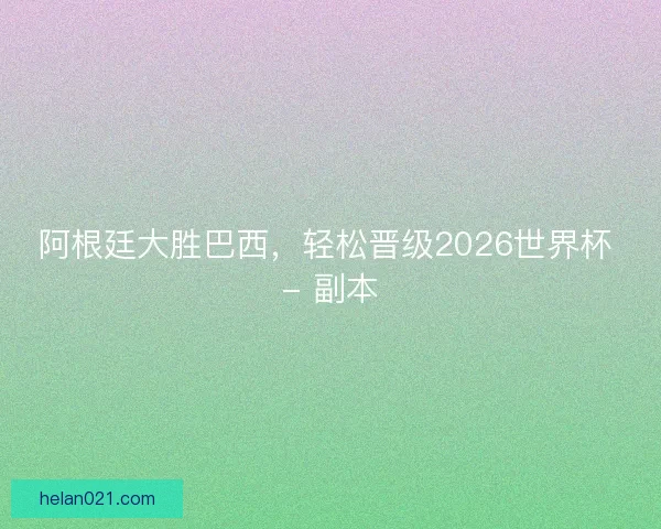 阿根廷大胜巴西,轻松晋级2026世界杯 - 副本 阿根廷大胜巴西,轻松晋级2026世界杯 - 副本