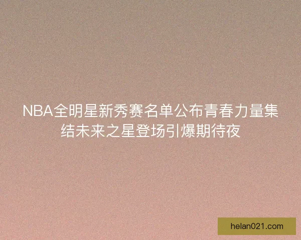 NBA全明星新秀赛名单公布青春力量集结未来之星登场引爆期待夜