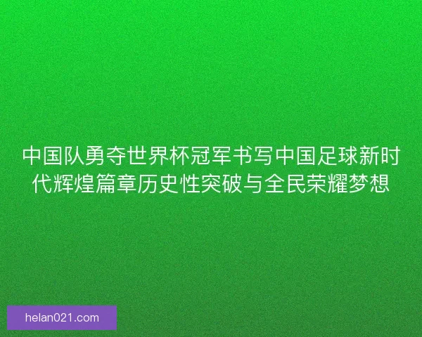 中国队勇夺世界杯冠军书写中国足球新时代辉煌篇章历史性突破与全民荣耀梦想