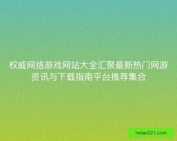 权威网络游戏网站大全汇聚最新热门网游资讯与下载指南平台推荐集合 权威网络游戏网站大全汇聚最新热门网游资讯与下载指南平台推荐集合