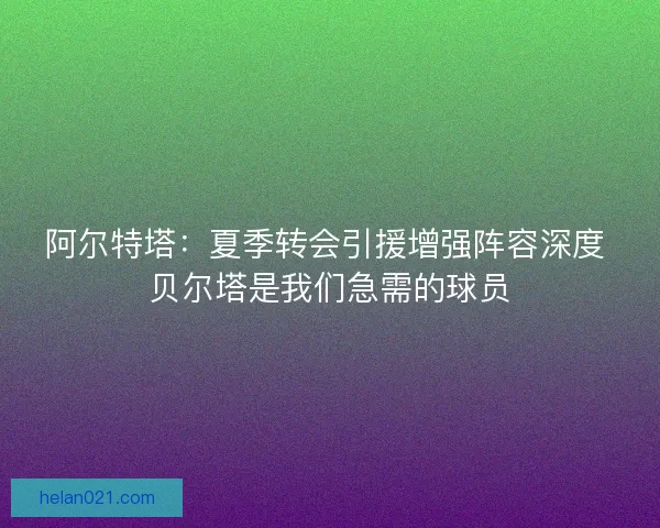 阿尔特塔:夏季转会引援增强阵容深度 贝尔塔是我们急需的球员 阿尔特塔:夏季转会引援增强阵容深度 贝尔塔是我们急需的球员