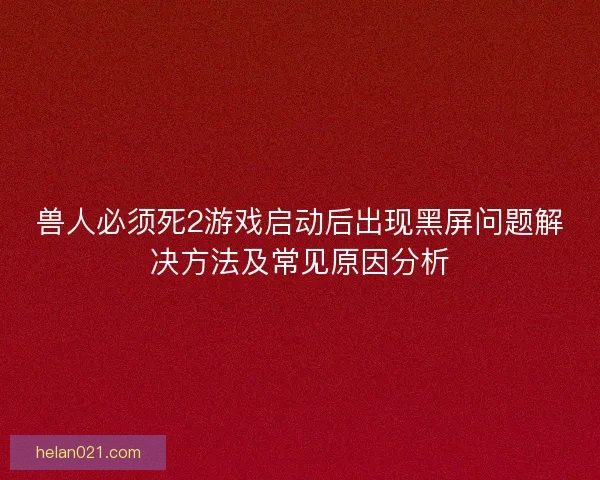 兽人必须死2游戏启动后出现黑屏问题解决方法及常见原因分析 兽人必须死2游戏启动后出现黑屏问题解决方法及常见原因分析