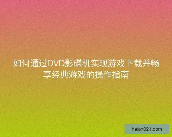 如何通过DVD影碟机实现游戏下载并畅享经典游戏的操作指南 如何通过DVD影碟机实现游戏下载并畅享经典游戏的操作指南