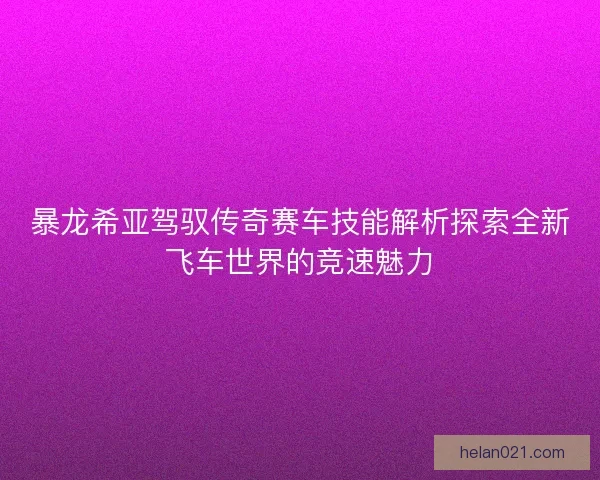 暴龙希亚驾驭传奇赛车技能解析探索全新飞车世界的竞速魅力