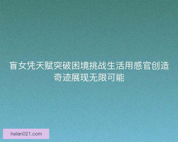 盲女凭天赋突破困境挑战生活用感官创造奇迹展现无限可能
