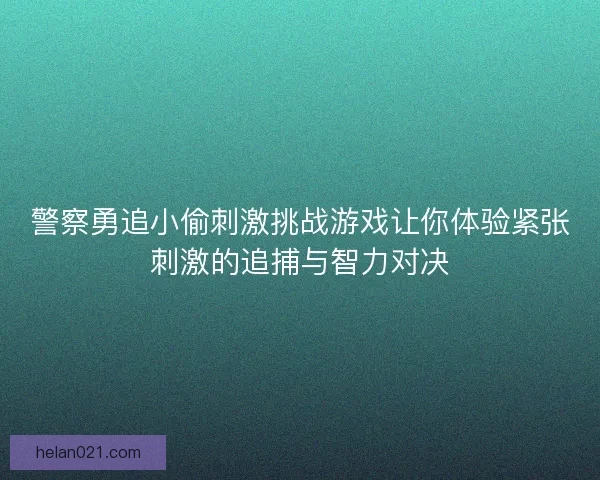 警察勇追小偷刺激挑战游戏让你体验紧张刺激的追捕与智力对决