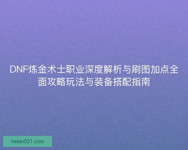 DNF炼金术士职业深度解析与刷图加点全面攻略玩法与装备搭配指南