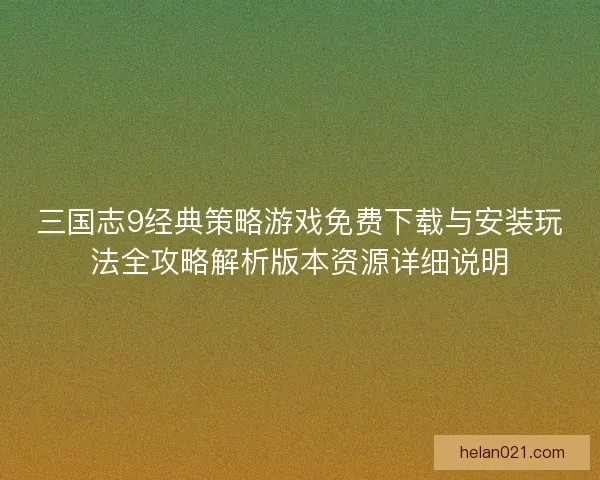 三国志9经典策略游戏免费下载与安装玩法全攻略解析版本资源详细说明