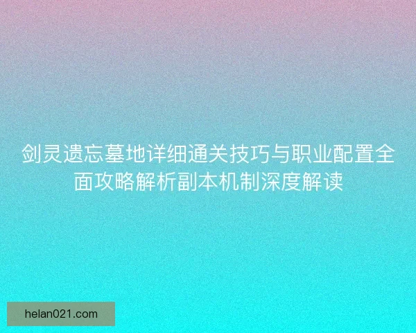 剑灵遗忘墓地详细通关技巧与职业配置全面攻略解析副本机制深度解读