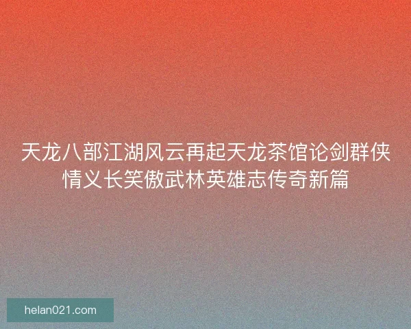 天龙八部江湖风云再起天龙茶馆论剑群侠情义长笑傲武林英雄志传奇新篇