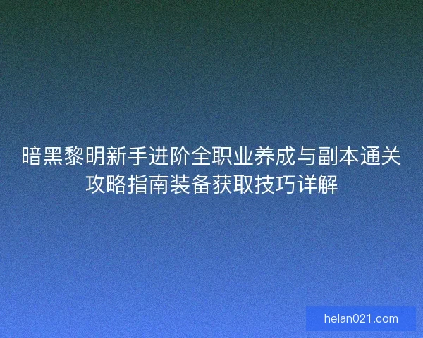 暗黑黎明新手进阶全职业养成与副本通关攻略指南装备获取技巧详解