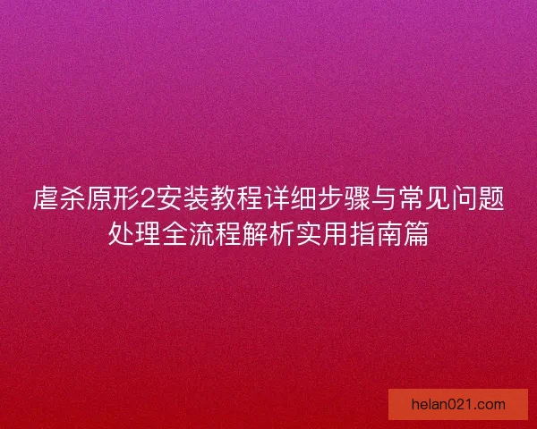 虐杀原形2安装教程详细步骤与常见问题处理全流程解析实用指南篇