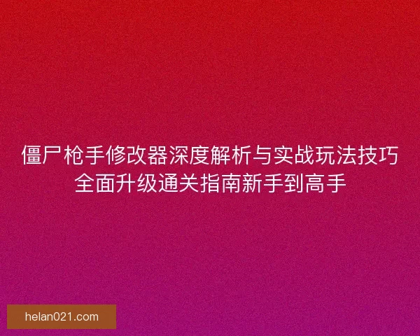 僵尸枪手修改器深度解析与实战玩法技巧全面升级通关指南新手到高手