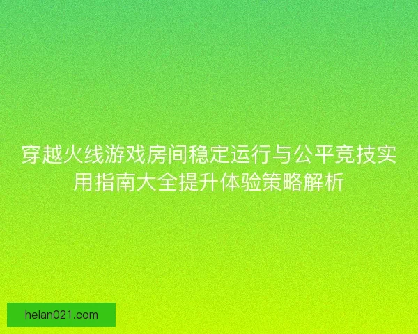 穿越火线游戏房间稳定运行与公平竞技实用指南大全提升体验策略解析