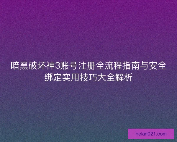 暗黑破坏神3账号注册全流程指南与安全绑定实用技巧大全解析