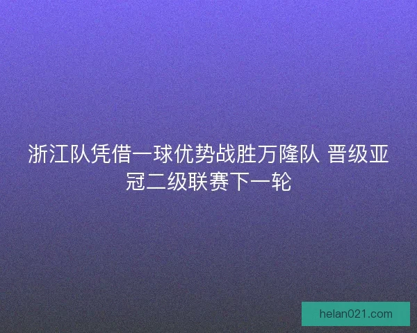 浙江队凭借一球优势战胜万隆队 晋级亚冠二级联赛下一轮