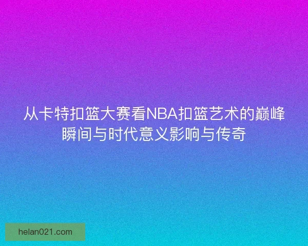 从卡特扣篮大赛看NBA扣篮艺术的巅峰瞬间与时代意义影响与传奇