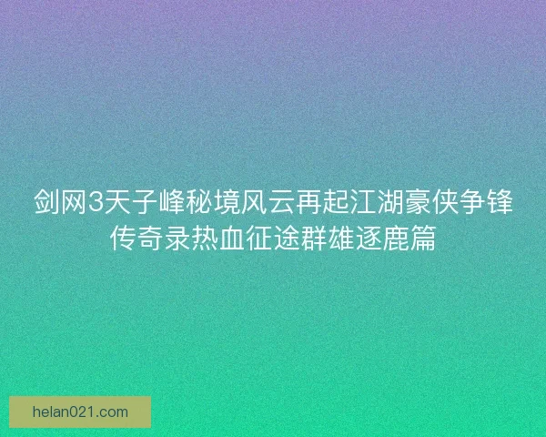 剑网3天子峰秘境风云再起江湖豪侠争锋传奇录热血征途群雄逐鹿篇