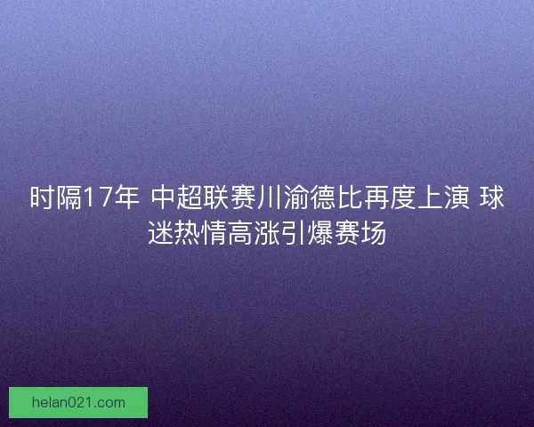 时隔17年 中超联赛川渝德比再度上演 球迷热情高涨引爆赛场