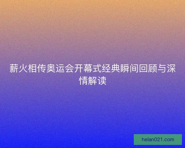 薪火相传奥运会开幕式经典瞬间回顾与深情解读