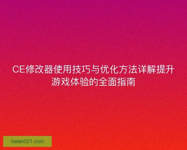 CE修改器使用技巧与优化方法详解提升游戏体验的全面指南