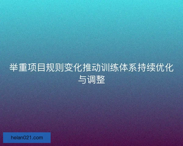 举重项目规则变化推动训练体系持续优化与调整 举重项目规则变化推动训练体系持续优化与调整