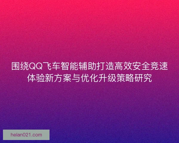 围绕QQ飞车智能辅助打造高效安全竞速体验新方案与优化升级策略研究 围绕QQ飞车智能辅助打造高效安全竞速体验新方案与优化升级策略研究
