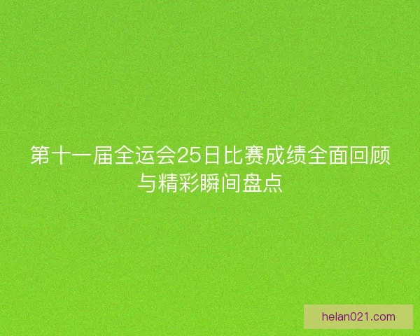 第十一届全运会25日比赛成绩全面回顾与精彩瞬间盘点 第十一届全运会25日比赛成绩全面回顾与精彩瞬间盘点