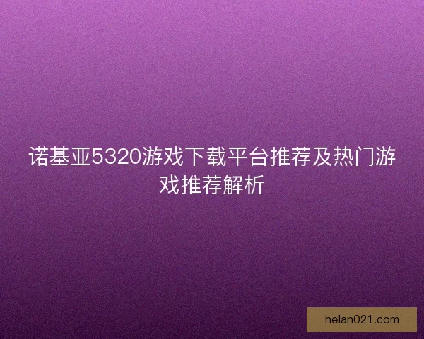 诺基亚5320游戏下载平台推荐及热门游戏推荐解析