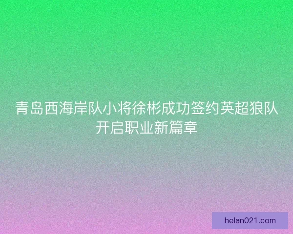 青岛西海岸队小将徐彬成功签约英超狼队开启职业新篇章
