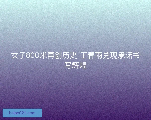 女子800米再创历史 王春雨兑现承诺书写辉煌