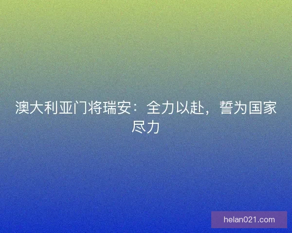 澳大利亚门将瑞安:全力以赴,誓为国家尽力 澳大利亚门将瑞安:全力以赴,誓为国家尽力