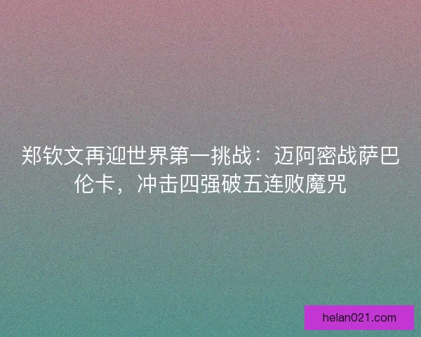 郑钦文再迎世界第一挑战：迈阿密战萨巴伦卡，冲击四强破五连败魔咒