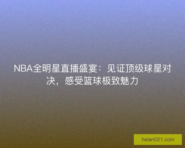 NBA全明星直播盛宴：见证顶级球星对决，感受篮球极致魅力