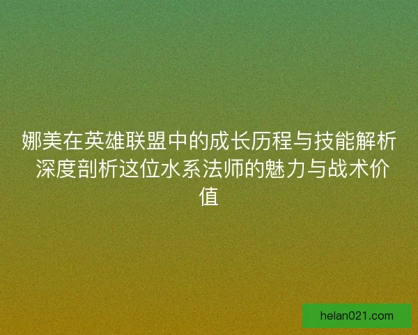 娜美在英雄联盟中的成长历程与技能解析 深度剖析这位水系法师的魅力与战术价值 娜美在英雄联盟中的成长历程与技能解析 深度剖析这位水系法师的魅力与战术价值