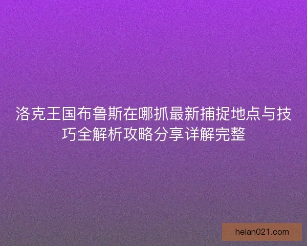 洛克王国布鲁斯在哪抓最新捕捉地点与技巧全解析攻略分享详解完整 洛克王国布鲁斯在哪抓最新捕捉地点与技巧全解析攻略分享详解完整