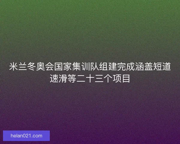 米兰冬奥会国家集训队组建完成涵盖短道速滑等二十三个项目