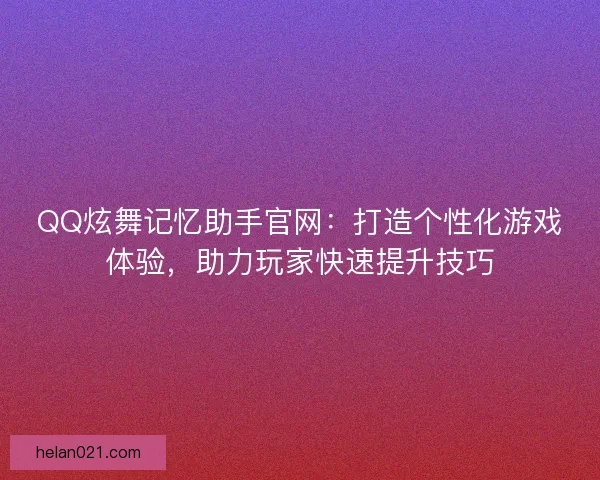 QQ炫舞记忆助手官网：打造个性化游戏体验，助力玩家快速提升技巧