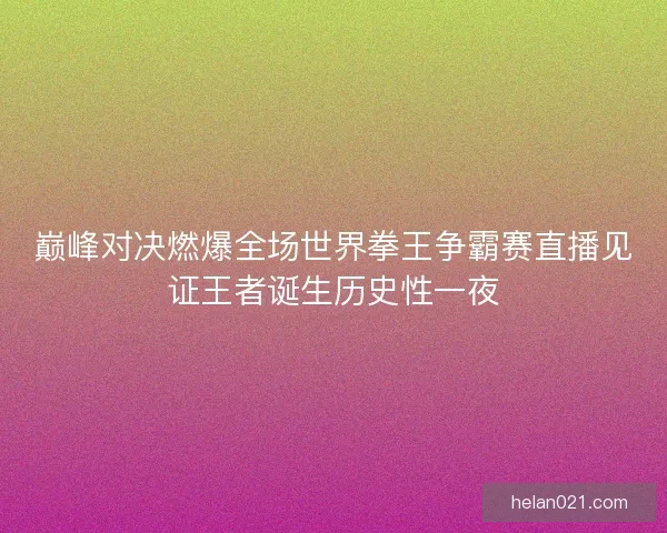 巅峰对决燃爆全场世界拳王争霸赛直播见证王者诞生历史性一夜
