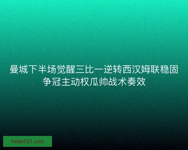曼城下半场觉醒三比一逆转西汉姆联稳固争冠主动权瓜帅战术奏效 曼城下半场觉醒三比一逆转西汉姆联稳固争冠主动权瓜帅战术奏效