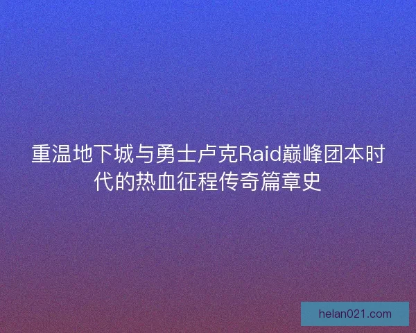 重温地下城与勇士卢克Raid巅峰团本时代的热血征程传奇篇章史 重温地下城与勇士卢克Raid巅峰团本时代的热血征程传奇篇章史