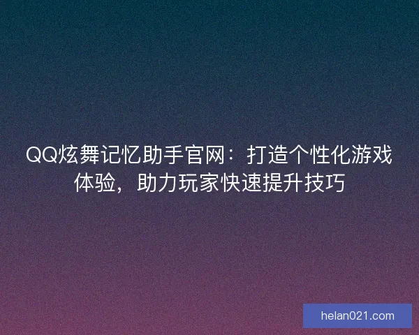 QQ炫舞记忆助手官网：打造个性化游戏体验，助力玩家快速提升技巧