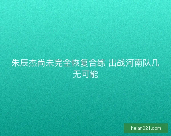 朱辰杰尚未完全恢复合练 出战河南队几无可能