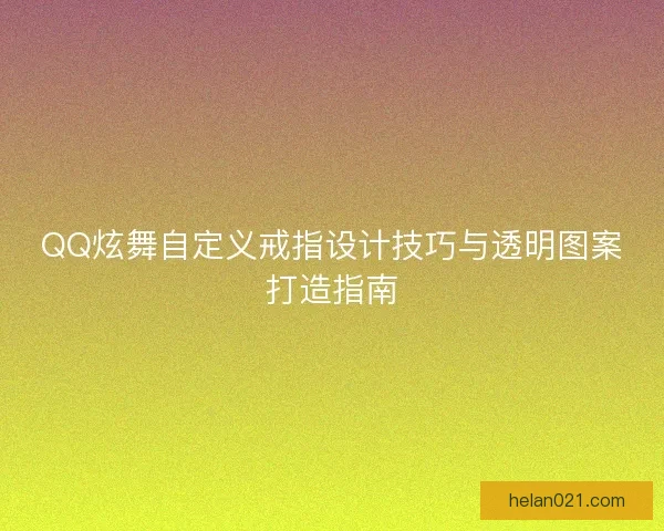 QQ炫舞自定义戒指设计技巧与透明图案打造指南 QQ炫舞自定义戒指设计技巧与透明图案打造指南