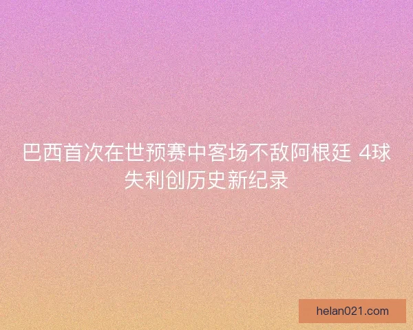 巴西首次在世预赛中客场不敌阿根廷 4球失利创历史新纪录